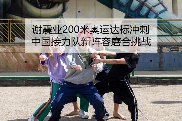 谢震业200米奥运达标冲刺 中国接力队新阵容磨合挑战