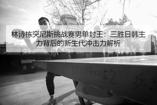 lin-shi-dong-tu-ni-si-tiao-zhan-sai-nan-dan-feng-wang-san-sheng-ri-han-zhu-li-bei-hou-de-xin-sheng-dai-chong-ji-li-jie-2-652.jpg
